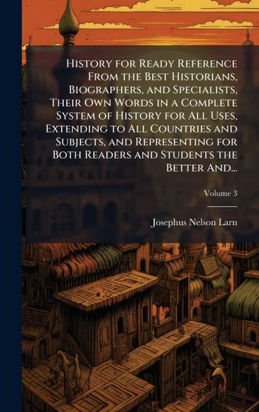 History for Ready Reference From the Best Historians Biographers and Specialists Their Own Words in a Complete System of History for All Uses Extending to All Countries and Subjects and Representing for Both Readers and Students the Better And...