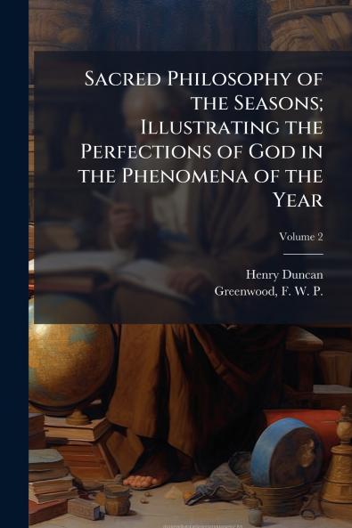 Sacred Philosophy of the Seasons; Illustrating the Perfections of God in the Phenomena of the Year