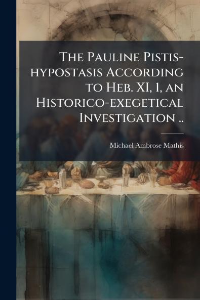 The Pauline Pistis-hypostasis According to Heb. XI 1 an Historico-exegetical Investigation ..