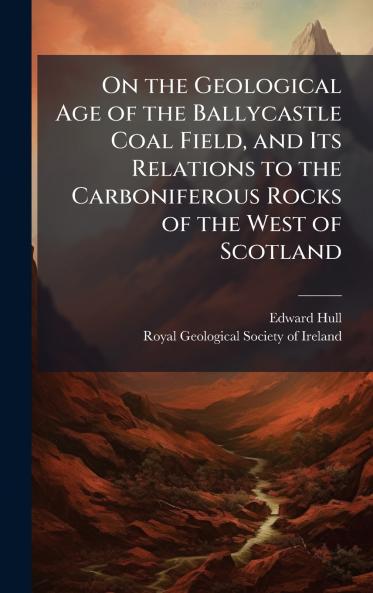 On the Geological Age of the Ballycastle Coal Field and Its Relations to the Carboniferous Rocks of the West of Scotland