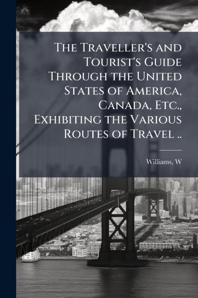 The Traveller's and Tourist's Guide Through the United States of America Canada Etc. Exhibiting the Various Routes of Travel ..