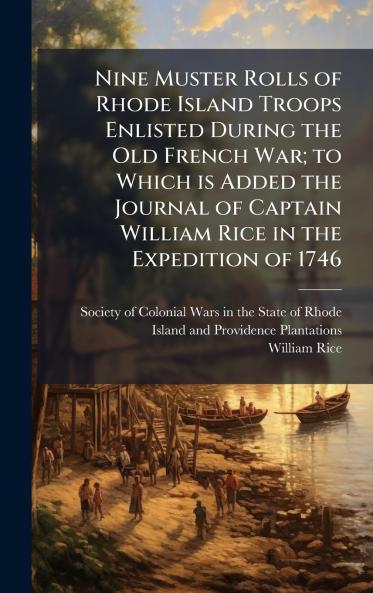 Nine Muster Rolls of Rhode Island Troops Enlisted During the Old French War; to Which is Added the Journal of Captain William Rice in the Expedition of 1746