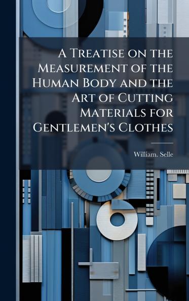 A Treatise on the Measurement of the Human Body and the Art of Cutting Materials for Gentlemen's Clothes