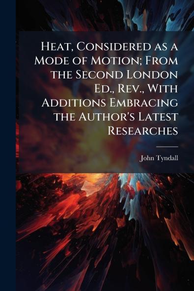 Heat Considered as a Mode of Motion; From the Second London Ed. Rev. With Additions Embracing the Author's Latest Researches