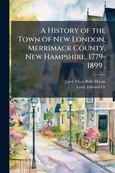 A History of the Town of New London Merrimack County New Hampshire 1779-1899 .