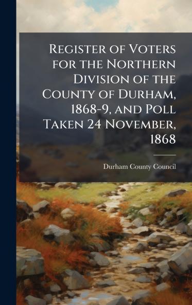 Register of Voters for the Northern Division of the County of Durham 1868-9 and Poll Taken 24 November 1868