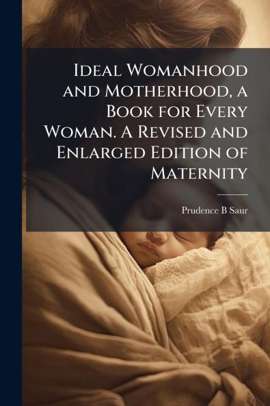 Ideal Womanhood and Motherhood a Book for Every Woman. A Revised and Enlarged Edition of Maternity