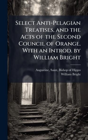 Select Anti-Pelagian Treatises and the Acts of the Second Council of Orange. With an Introd. by William Bright