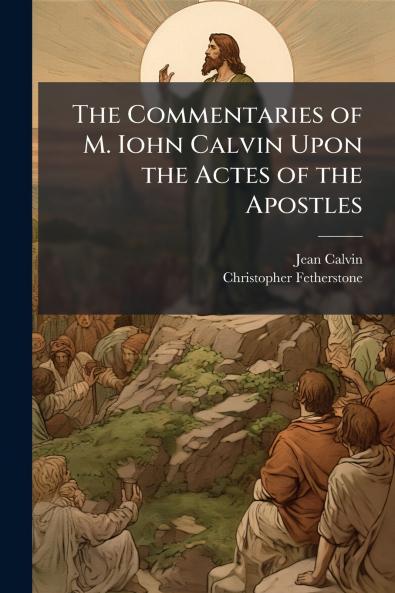The Commentaries of M. Iohn Calvin Upon the Actes of the Apostles