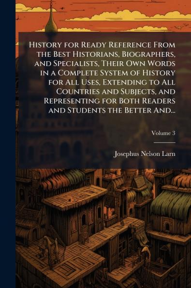 History for Ready Reference From the Best Historians Biographers and Specialists Their Own Words in a Complete System of History for All Uses Extending to All Countries and Subjects and Representing for Both Readers and Students the Better And...