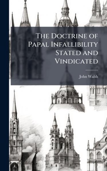 The Doctrine of Papal Infallibility Stated and Vindicated