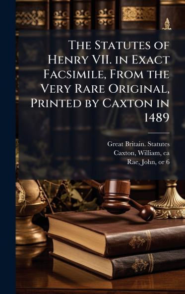 The Statutes of Henry VII. in Exact Facsimile From the Very Rare Original Printed by Caxton in 1489