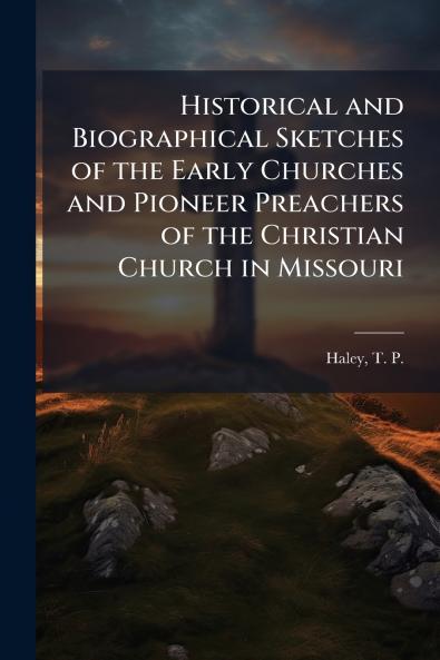 Historical and Biographical Sketches of the Early Churches and Pioneer Preachers of the Christian Church in Missouri