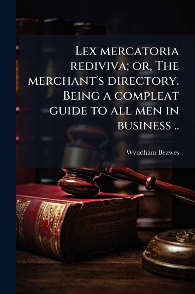 Lex mercatoria rediviva; or The merchant's directory. Being a compleat guide to all men in business ..