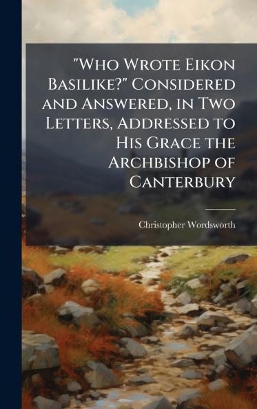 Who Wrote Eikon Basilike? Considered and Answered in Two Letters Addressed to His Grace the Archbishop of Canterbury