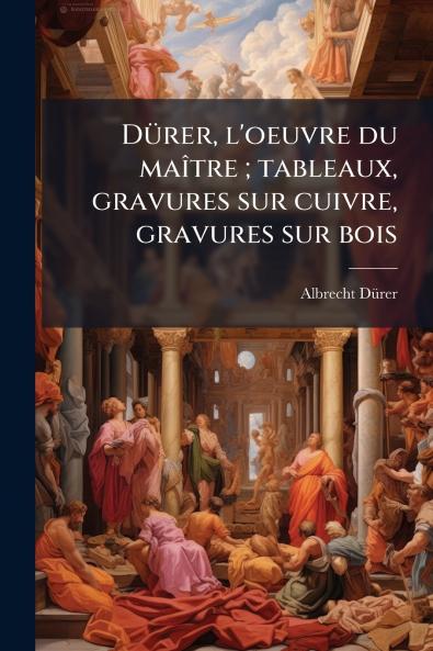 DÃ¼rer l'oeuvre du maÃ®tre ; tableaux gravures sur cuivre gravures sur bois