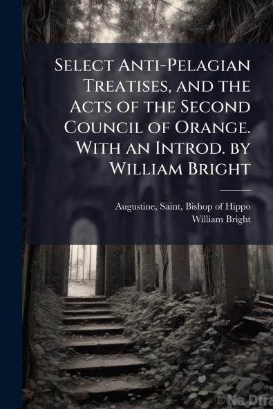 Select Anti-Pelagian Treatises and the Acts of the Second Council of Orange. With an Introd. by William Bright