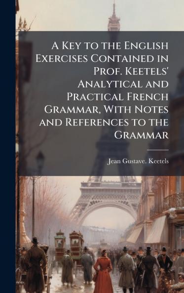 A Key to the English Exercises Contained in Prof. Keetels' Analytical and Practical French Grammar With Notes and References to the Grammar