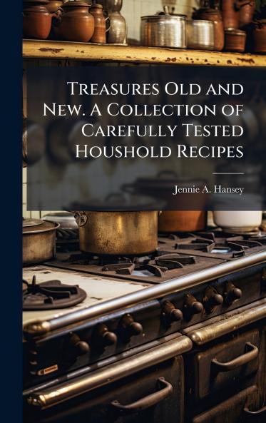 Treasures Old and New. A Collection of Carefully Tested Houshold Recipes