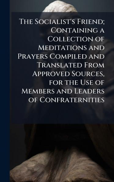 The Socialist's Friend; Containing a Collection of Meditations and Prayers Compiled and Translated From Approved Sources for the Use of Members and Leaders of Confraternities