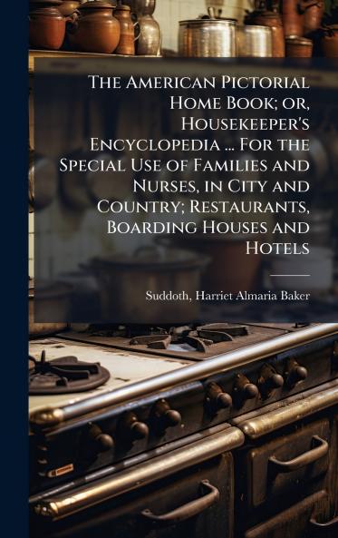 The American Pictorial Home Book; or Housekeeper's Encyclopedia ... For the Special Use of Families and Nurses in City and Country; Restaurants Boarding Houses and Hotels