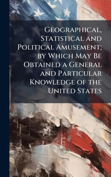 Geographical Statistical and Political Amusement; by Which May Be Obtained a General and Particular Knowledge of the United States