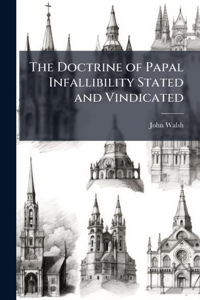 The Doctrine of Papal Infallibility Stated and Vindicated