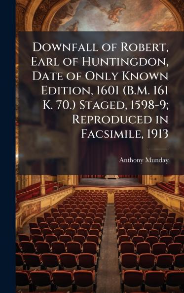 Downfall of Robert Earl of Huntingdon Date of Only Known Edition 1601 (B.M. 161 K. 70.) Staged 1598-9; Reproduced in Facsimile 1913