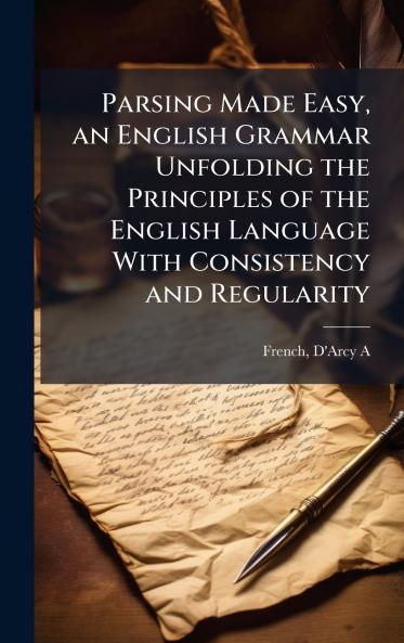 Parsing Made Easy an English Grammar Unfolding the Principles of the English Language With Consistency and Regularity