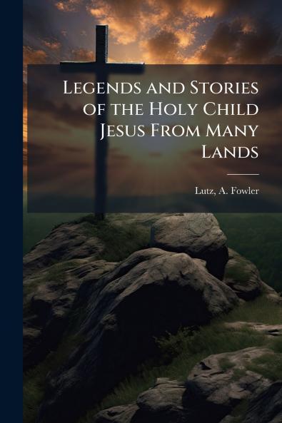 Legends and Stories of the Holy Child Jesus From Many Lands