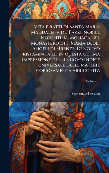 Vita e ratti di Santa Maria Maddalena de' Pazzi nobile Fiorentina monaca nel Monastero di S. Maria degli Angeli di Firenze. Di nouvo ristampata ed in questa ultima impressione di un nuovo indice universale delle materie copiosamenta arricchita