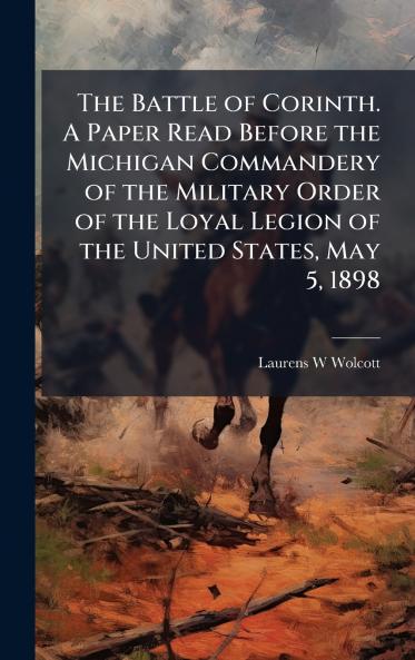 The Battle of Corinth. A Paper Read Before the Michigan Commandery of the Military Order of the Loyal Legion of the United States May 5 1898
