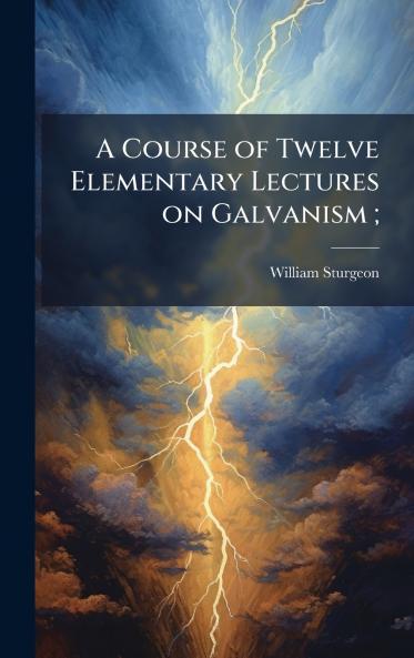 A Course of Twelve Elementary Lectures on Galvanism ;