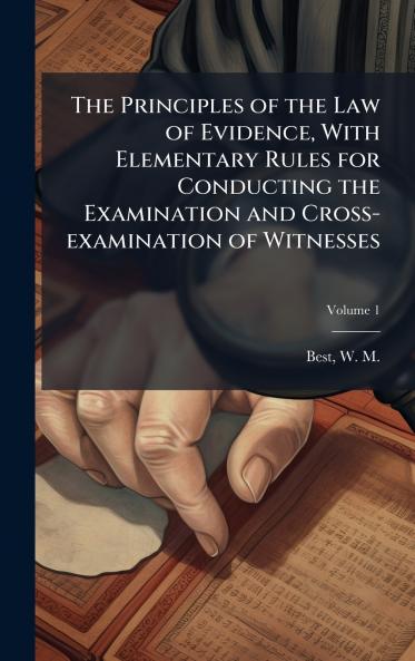 The Principles of the Law of Evidence With Elementary Rules for Conducting the Examination and Cross-examination of Witnesses