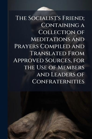 The Socialist's Friend; Containing a Collection of Meditations and Prayers Compiled and Translated From Approved Sources for the Use of Members and Leaders of Confraternities