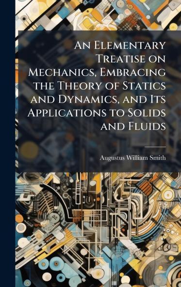 An Elementary Treatise on Mechanics Embracing the Theory of Statics and Dynamics and Its Applications to Solids and Fluids