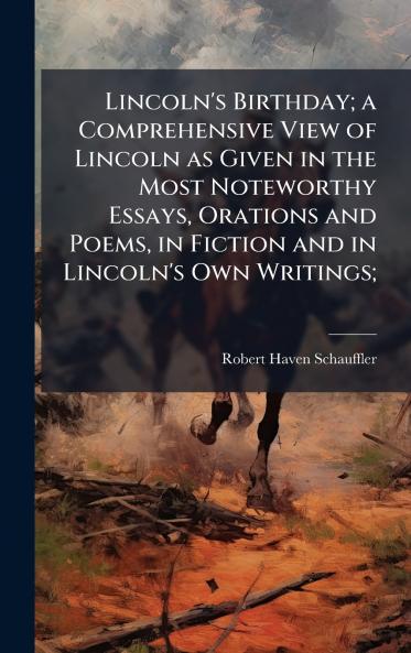 Lincoln's Birthday; a Comprehensive View of Lincoln as Given in the Most Noteworthy Essays Orations and Poems in Fiction and in Lincoln's Own Writings;