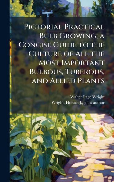 Pictorial Practical Bulb Growing; a Concise Guide to the Culture of All the Most Important Bulbous Tuberous and Allied Plants