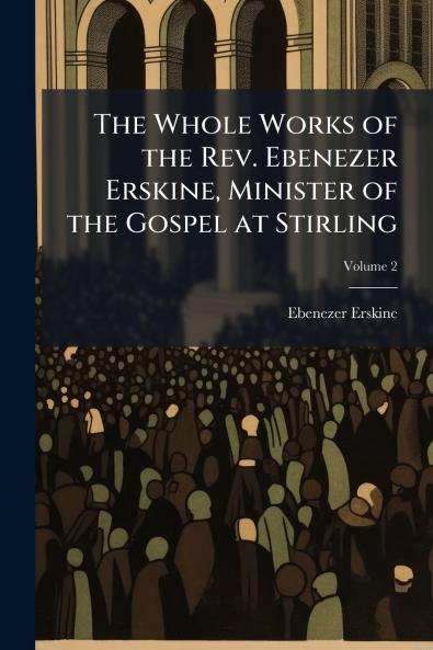 The Whole Works of the Rev. Ebenezer Erskine Minister of the Gospel at Stirling