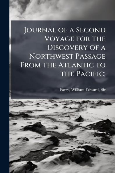 Journal of a Second Voyage for the Discovery of a Northwest Passage From the Atlantic to the Pacific;