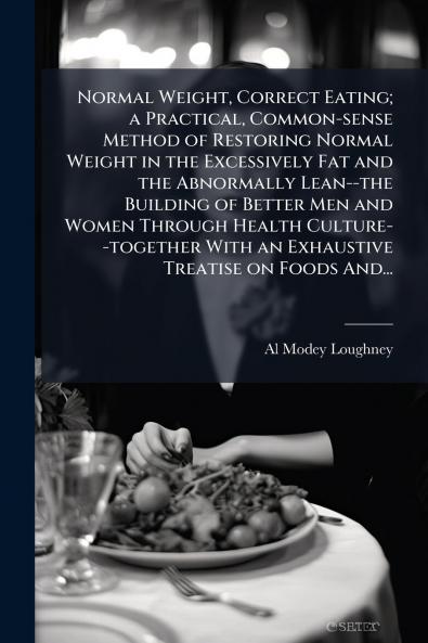 Normal Weight Correct Eating; a Practical Common-sense Method of Restoring Normal Weight in the Excessively Fat and the Abnormally Lean--the Building of Better Men and Women Through Health Culture--together With an Exhaustive Treatise on Foods And...