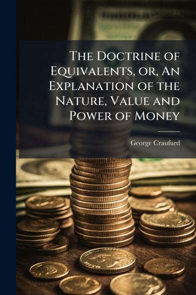 The Doctrine of Equivalents or An Explanation of the Nature Value and Power of Money