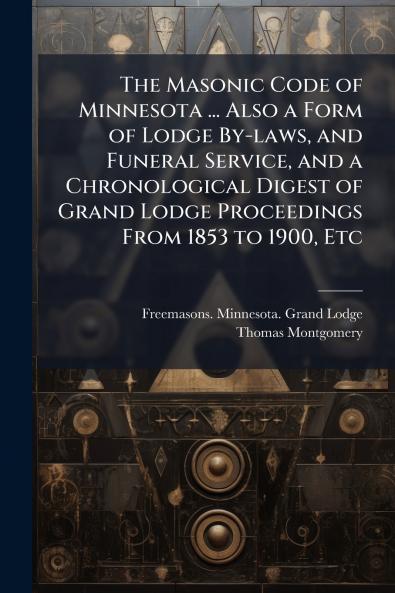 The Masonic Code of Minnesota ... Also a Form of Lodge By-laws and Funeral Service and a Chronological Digest of Grand Lodge Proceedings From 1853 to 1900 Etc