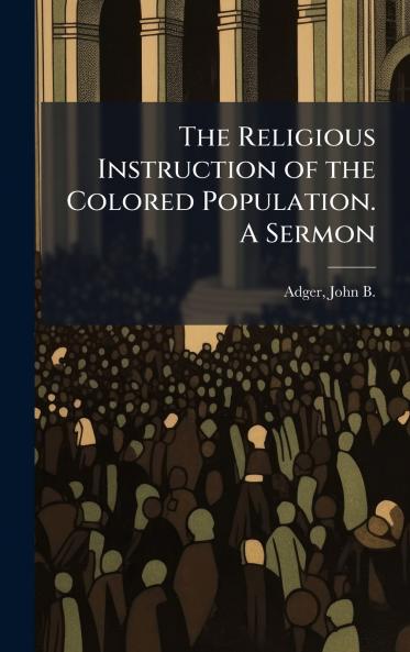 The Religious Instruction of the Colored Population. A Sermon