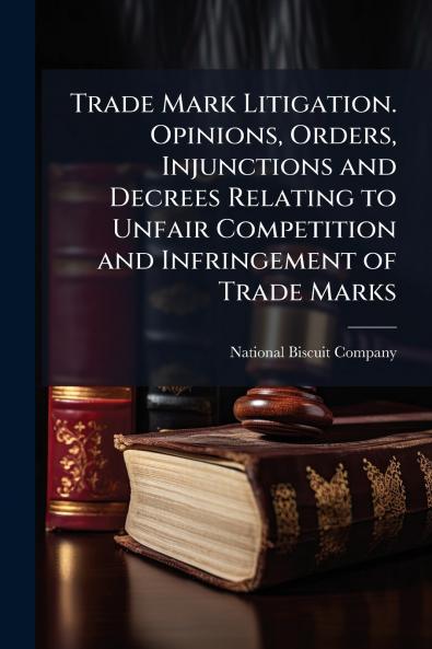 Trade Mark Litigation. Opinions Orders Injunctions and Decrees Relating to Unfair Competition and Infringement of Trade Marks