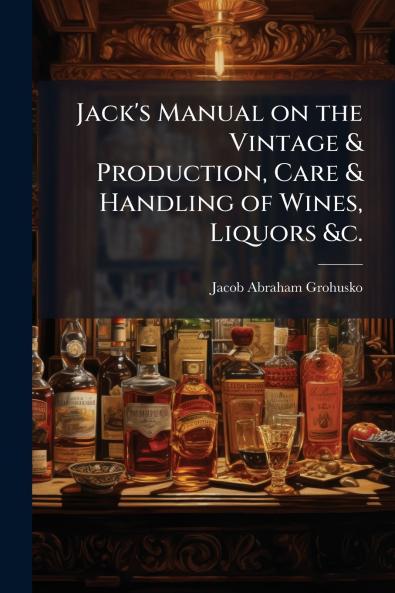 Jack's Manual on the Vintage & Production Care & Handling of Wines Liquors &c.