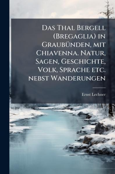 Das Thal Bergell (Bregaglia) in GraubuÌnden mit Chiavenna. Natur Sagen Geschichte Volk Sprache etc. nebst Wanderungen