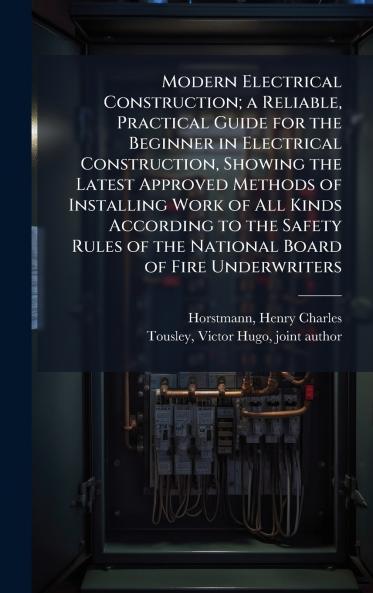 Modern Electrical Construction; a Reliable Practical Guide for the Beginner in Electrical Construction Showing the Latest Approved Methods of Installing Work of All Kinds According to the Safety Rules of the National Board of Fire Underwriters