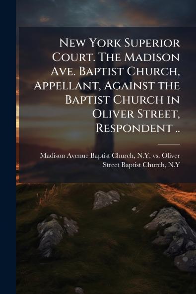 New York Superior Court. The Madison Ave. Baptist Church Appellant Against the Baptist Church in Oliver Street Respondent ..