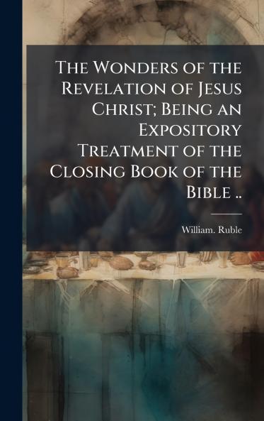 The Wonders of the Revelation of Jesus Christ; Being an Expository Treatment of the Closing Book of the Bible ..
